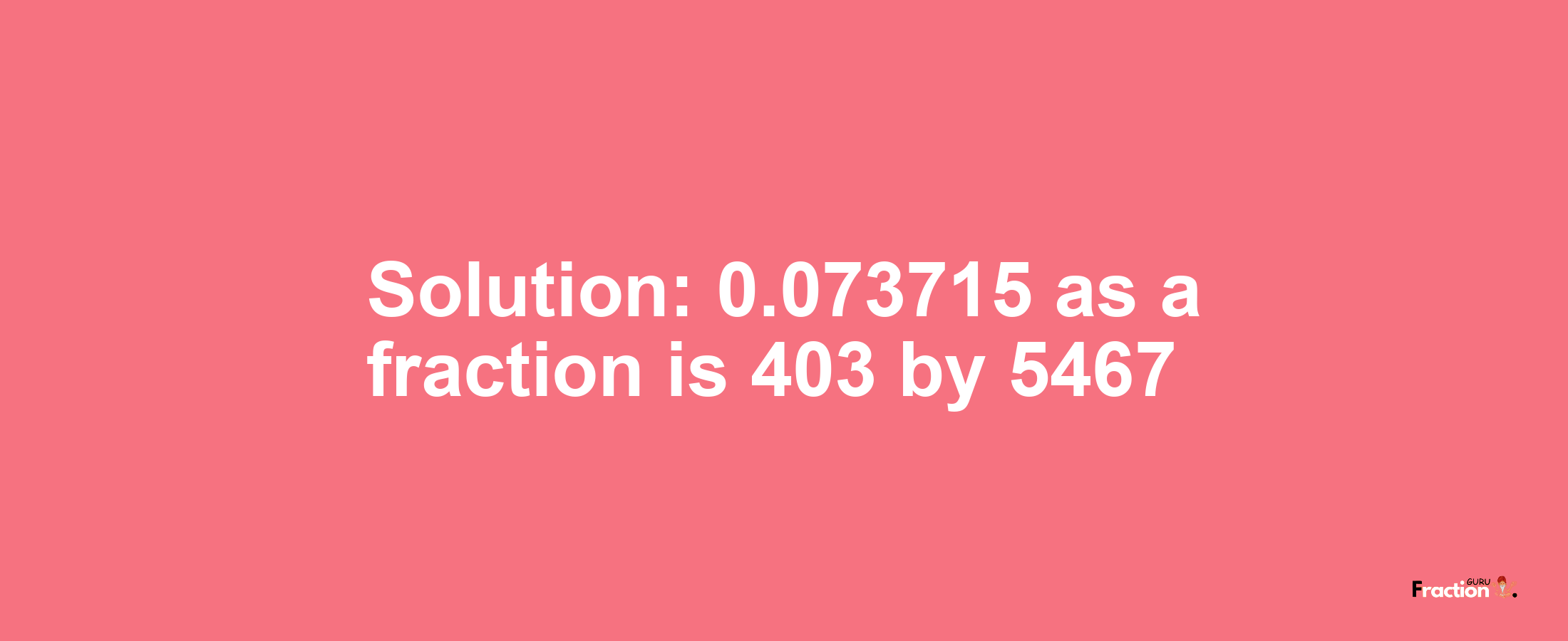 Solution:0.073715 as a fraction is 403/5467